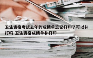 卫生资格考试去年的成绩单忘记打印了可以补打吗-卫生资格成绩单补打印