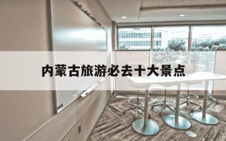 内蒙古旅游必去十大景点-内蒙古旅游必去十大景点排名