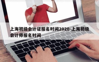 上海初级会计证报名时间2020-上海初级会计师报名时间