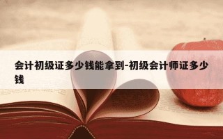 会计初级证多少钱能拿到-初级会计师证多少钱