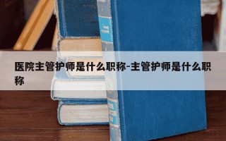 医院主管护师是什么职称-主管护师是什么职称