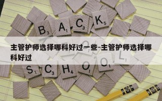 主管护师选择哪科好过一些-主管护师选择哪科好过
