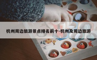 杭州周边旅游景点排名前十-杭州及周边旅游