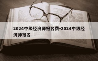2024中级经济师报名费-2024中级经济师报名