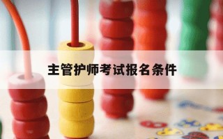 主管护师考试报名条件-2021年主管护师考试报名条件