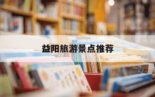 益阳旅游景点推荐-益阳必玩的三个景点