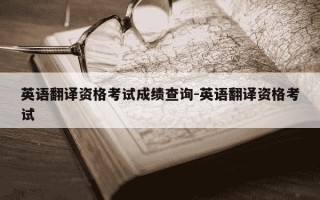 英语翻译资格考试成绩查询-英语翻译资格考试