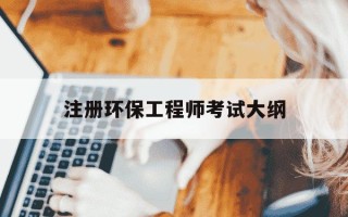 注册环保工程师考试大纲-注册环保工程师考试大纲最新