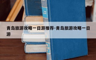 青岛旅游攻略一日游推荐-青岛旅游攻略一日游