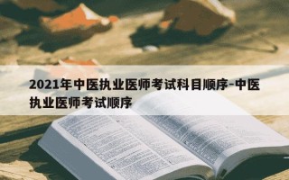 2021年中医执业医师考试科目顺序-中医执业医师考试顺序