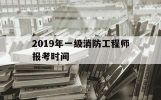 2019年一级消防工程师报考时间-2019一级注册消防工程师考试成绩公布时间