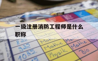 一级注册消防工程师是什么职称-一级注册消防工程师相当于什么职称