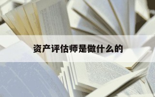 资产评估师是做什么的-资产评估师是什么性质的工作