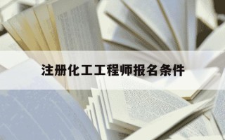 注册化工工程师报名条件-注册化工工程师执业资格考试报考条件