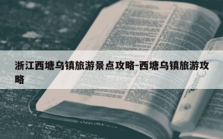 浙江西塘乌镇旅游景点攻略-西塘乌镇旅游攻略