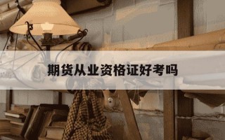 期货从业资格证好考吗-期货从业资格证好考吗?