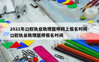 2021年口腔执业助理医师网上报名时间-口腔执业助理医师报名时间
