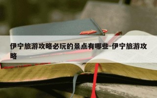 伊宁旅游攻略必玩的景点有哪些-伊宁旅游攻略