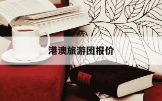 港澳旅游团报价-港澳游团购报价
