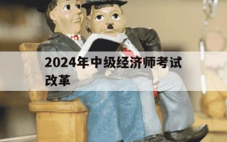 2024年中级经济师考试改革-2031年中级经济师