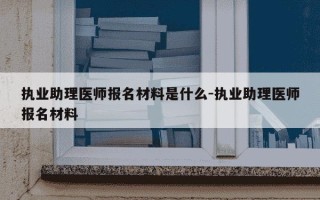 执业助理医师报名材料是什么-执业助理医师报名材料