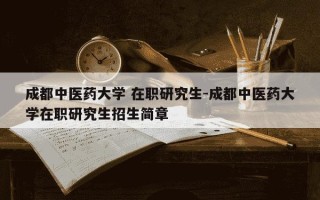 成都中医药大学 在职研究生-成都中医药大学在职研究生招生简章