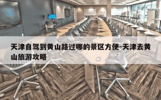 天津自驾到黄山路过哪的景区方便-天津去黄山旅游攻略