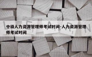 中级人力资源管理师考试时间-人力资源管理师考试时间