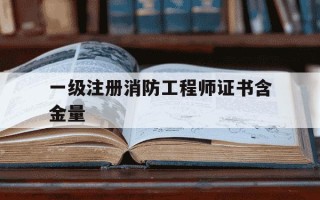 一级注册消防工程师证书含金量-一级注册消防工程师证书含金量好挂嘛?