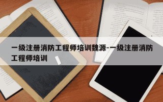 一级注册消防工程师培训魏源-一级注册消防工程师培训