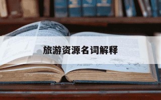 旅游资源名词解释-旅游资源名字解释