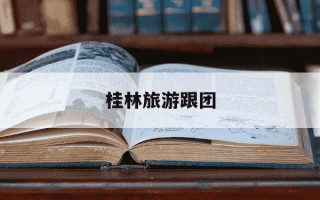 桂林旅游跟团-桂林旅游跟团攻略