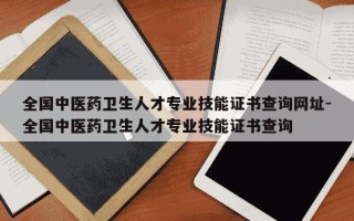 全国中医药卫生人才专业技能证书查询网址-全国中医药卫生人才专业技能证书查询