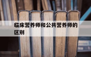 临床营养师和公共营养师的区别-临床营养师和健康营养师的区别