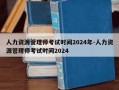 人力资源管理师考试时间2024年-人力资源管理师考试时间2024