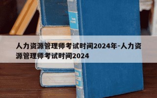 人力资源管理师考试时间2024年-人力资源管理师考试时间2024