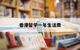 香港留学一年生活费-香港留学一年开销