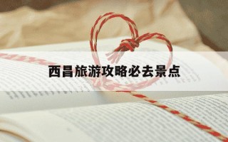 西昌旅游攻略必去景点-西昌旅游攻略必去景点 四川