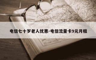 电信七十岁老人优惠-电信流量卡9元月租