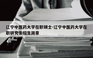 辽宁中医药大学在职硕士-辽宁中医药大学在职研究生招生简章