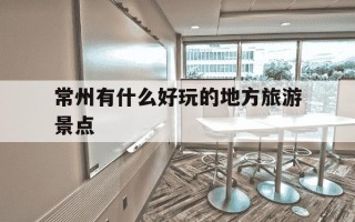 常州有什么好玩的地方旅游景点-常州有什么好玩的地方旅游景点英文