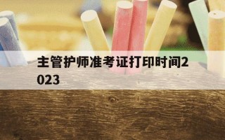 主管护师准考证打印时间2023-2021年主管护师考试准考证打印