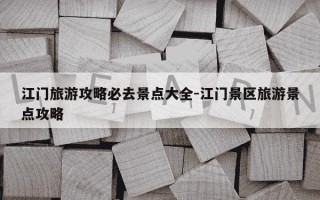 江门旅游攻略必去景点大全-江门景区旅游景点攻略