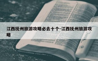 江西抚州旅游攻略必去十个-江西抚州旅游攻略