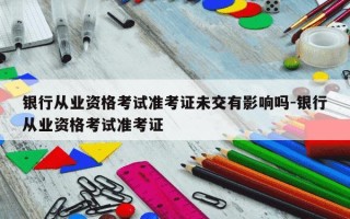 银行从业资格考试准考证未交有影响吗-银行从业资格考试准考证