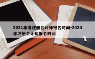 2021年度注册会计师报名时间-2024年注册会计师报名时间