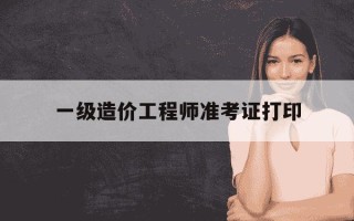 一级造价工程师准考证打印-一级造价工程师准考证打印时间2023年
