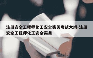 注册安全工程师化工安全实务考试大纲-注册安全工程师化工安全实务
