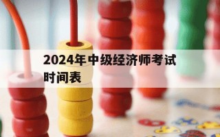2024年中级经济师考试时间表-2821年中级经济师考试
