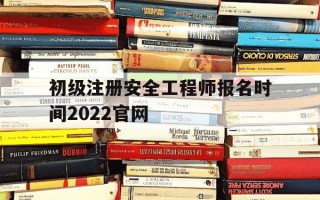 初级注册安全工程师报名时间2022官网-初级注册安全工程师报考条件官网